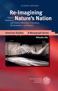 Title: Re-Imagining Nature's Nation: Native American and Native Hawaiian Literature, Environment, and Empire, Author: Claudia Deetjen