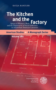 Title: The Kitchen and the Factory: Spaces of Women's Work and the Negotiation of Social Difference in Antebellum American Literature, Author: Katja Kanzler