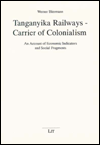 Tanganyika Railways-Carrier of Colonialism: An Account of Economic Indicators and Social Fragments / Edition 1
