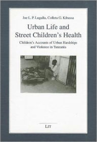 Title: Urban Life and Street Children's Health: Children's Accounts of Urban Hardships and Violence in Tanzania, Author: Joe L.P. Lugalla