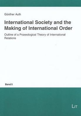 International Society and the Making of International Order: Outline of a Praxeological Theory of International Relations