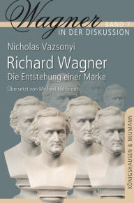 Title: Richard Wagner: Die Entstehung einer Marke, Author: Nicholas Vazsonyi