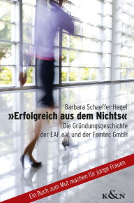 Title: »Erfolgreich aus dem Nichts«: Die Gründungsgeschichte der EAF e.V. und der Femtec GmbH, Author: Barbara Schaeffer-Hegel