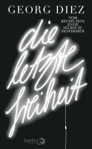 Title: Die letzte Freiheit: Vom Recht, sein Ende selbst zu bestimmen, Author: Georg Diez