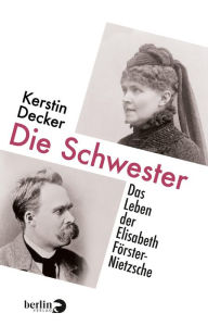 Title: Die Schwester: Das Leben der Elisabeth Förster-Nietzsche, Author: Kerstin Decker