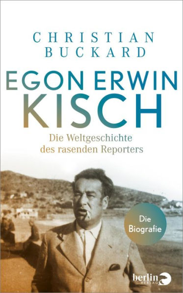 Egon Erwin Kisch: Die Weltgeschichte des rasenden Reporters. Die Biografie