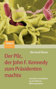 Title: Der Pilz, der John F. Kennedy zum Präsidenten machte: und andere Geschichten aus der Welt der Mikroorganismen, Author: Bernard Dixon