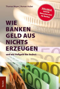 Title: Wie Banken Geld aus Nichts erzeugen: und wie Vollgeld das andert, Author: Roman Huber