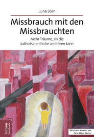 Title: Missbrauch mit den Missbrauchten: Mehr Traume, als die katholische Kirche zerstoren kann, Author: Luna Born