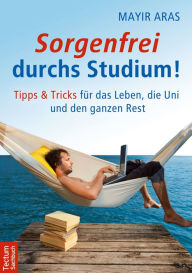 Title: Sorgenfrei durchs Studium: Tipps und Tricks für das Leben, die Uni und den ganzen Rest, Author: Mayir Aras