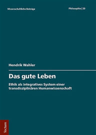 Title: Das gute Leben: Ethik als integratives System einer transdisziplinären Humanwissenschaft, Author: Hendrik Wahler