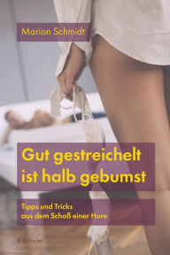 Title: Gut gestreichelt ist halb gebumst: Tipps und Tricks aus dem Schoß einer Hure, Author: Marion Schmidt