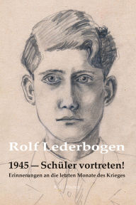 Title: 1945 - Schüler vortreten!: Erinnerungen an die letzten Monate des Krieges, Author: Rolf Lederbogen