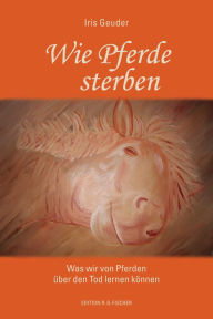 Title: Wie Pferde sterben: Was wir von Pferden über den Tod lernen können, Author: Iris Geuder