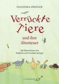Title: Verrückte Tiere und ihre Abenteuer: Mit Illustrationen von Raphaela und Franziska Springer, Author: Franziska Springer