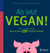 Title: Ab jetzt vegan!: Über 140 Rezepte: Gesund essen ohne tierische Produkte, Author: Ernst Walter Henrich