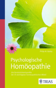 Title: Psychologische Homöopathie: Die Persönlichkeitsprofile der 35 wichtigsten homöopathischen Mittel, Author: Philip M. Bailey