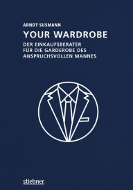 Title: Your Wardrobe: Der Einkaufsberater für die Garderobe des anspruchsvollen Mannes, Author: Arndt Susmann