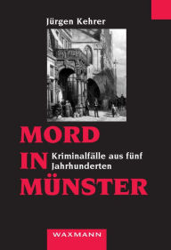 Title: Mord in Münster: Kriminalfälle aus fünf Jahrhunderten, Author: Jürgen Kehrer