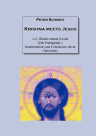 Title: Krishna meets Jesus: A.C. Bhaktivedanta Swami Srila Prabhupadaï¿½s Interpretations and Conclusions about Christianity, Author: Peter Schmidt