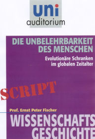 Title: Die Unbelehrbarkeit des Menschen: Wissenschaftsgeschichte, Author: Ernst Peter Fischer