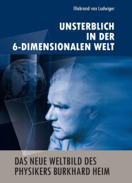 Title: Das neue Weltbild des Physikers Burkhard Heim: Unsterblich in der 6-Dimensionalen Welt, Author: Illobrand von Ludwiger