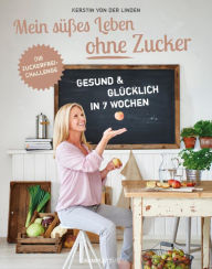 Title: Mein süßes Leben ohne Zucker: Gesund und glücklich in 7 Wochen, Die zuckerfrei-Challenge, Author: Kerstin von der Linden