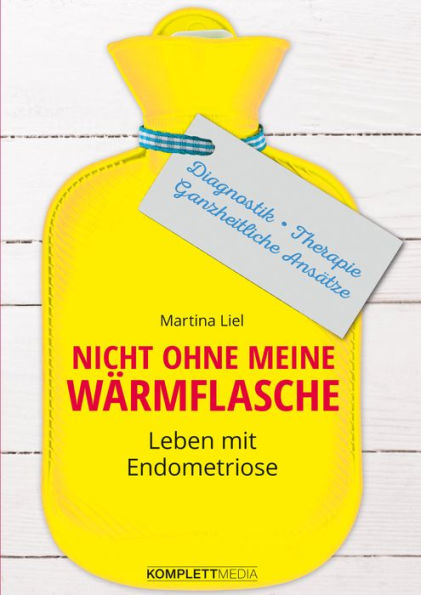 Nicht ohne meine Wärmflasche: Leben mit Endometriose Diagnostik - Therapie - Ganzheitlicher Ansatz