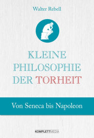 Title: Kleine Philosophie der Torheit: Von Seneca bis Napoleon, Author: Walter Rebell