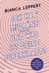 Title: Ich hab' Migräne - Und was ist deine Superkraft?: Dein Begleiter durch gute & schlechte Tage, Author: Bianca Leppert