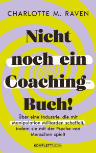 Title: Nicht noch ein Coaching-Buch!: Über eine Industrie, die mit Manipulation Milliarden scheffelt, indem sie mit der Psyche von Menschen spielt, Author: Charlotte M. Raven