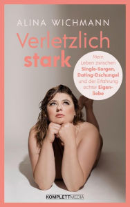 Title: Verletzlich stark: Mein Leben zwischen Single-Sorgen, Dating-Dschungel und der Erfahrung echter Eigenliebe, Author: Alina Wichmann