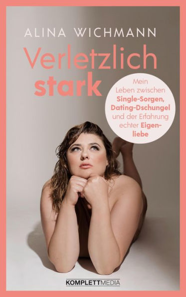 Verletzlich stark: Mein Leben zwischen Single-Sorgen, Dating-Dschungel und der Erfahrung echter Eigenliebe