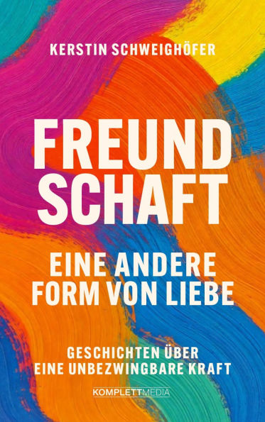 Freundschaft - Eine andere Form von Liebe: Geschichten über eine unbezwingbare Kraft