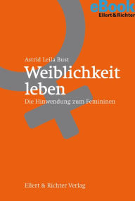 Title: Weiblichkeit leben: Die Hinwendung zum Femininen, Author: Astrid Leila Bust