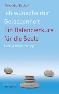 Title: Ich wünsche mir Gelassenheit: Ein Balancierkurs für die Seele, Author: Alexandra Bischoff