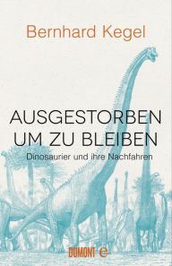 Title: Ausgestorben, um zu bleiben: Dinosaurier und ihre Nachfahren, Author: Bernhard Kegel