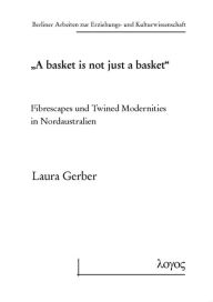 Title: A basket is not just a basket': Fibrescapes und Twined Modernities in Nordaustralien, Author: Laura Gerber