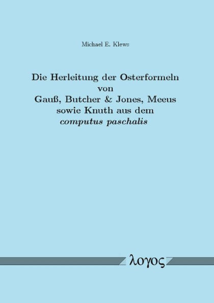 Die Herleitung der Osterformeln von Gauss, Butcher & Jones, Meeus sowie Knuth aus dem computus paschalis: Ein Beitrag zum mathematischen Verstandnis des Julianischen und Gregorianischen Lunisolarkalenders