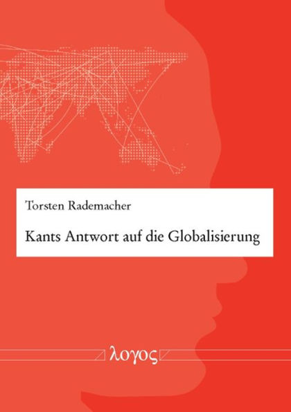 Kants Antwort auf die Globalisierung: Das kantsche Weltburgerrecht als Prinzip einer normativen politischen Theorie des weltpolitischen Systems zur Steuerung der Globalisierung