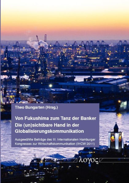 Von Fukushima zum Tanz der Banker - Die (un)sichtbare Hand in der Globalisierungskommunikation: Ausgewahlte Beitrage des III. Internationalen Hamburger Kongresses zur Wirtschaftskommunikation (IHCW 2011)