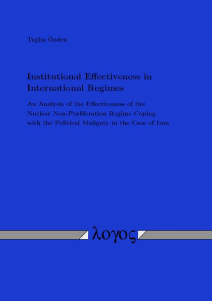 Institutional Effectiveness in International Regimes: An Analysis of the Effectiveness of the Nuclear Non-Proliferation Regime Coping with the Political Malignty in the Case of Iran
