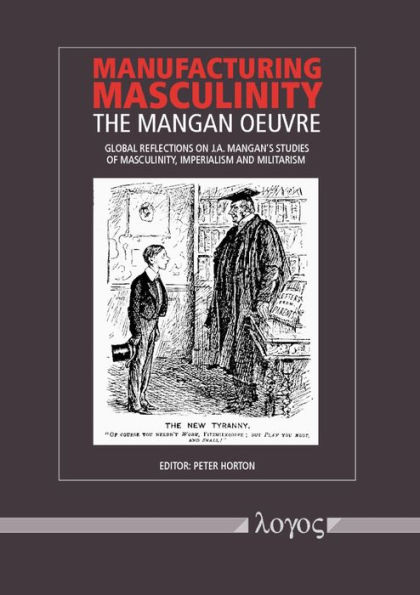 Manufacturing Masculinity: The Mangan Oeuvre - Global Reflections on J.A. Mangan's Studies of Masculinity, Imperialism and Militarism