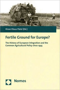 Title: Fertile Ground for Europe?: The History of European Integration and the Common Agricultural Policy Since 1945, Author: Kiran Klaus Patel