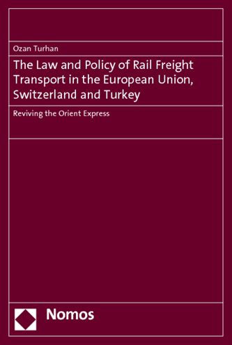 The Law and Policy of Rail Freight Transport in the European Union, Switzerland and Turkey: Reviving the Orient Express