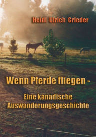 Title: Wenn Pferde fliegen: Eine kanadische Auswanderungsgeschichte, Author: Heidi Ulrich-Grieder