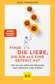 Title: Finde die Liebe, die dir als Kind gefehlt hat: Wie wir uns selbst die Sehnsucht nach elterliche Liebe erfüllen, Author: Julia Tomuschat