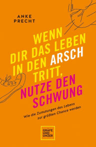 Title: Wenn dir das Leben in den Arsch tritt, nutze den Schwung: Wie die Zumutungen des Lebens zur größten Chance werden, Author: Anke Precht