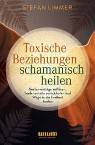 Title: Toxische Beziehungen schamanisch heilen: Seelenverträge auflösen, Seelenanteile zurückholen und Wege in die Freiheit finden, Author: Stefan Limmer