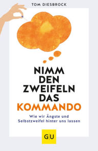 Title: Nimm den Zweifeln das Kommando: Wie wir Ängste und Selbstzweifel hinter uns lassen, Author: Tom Diesbrock
